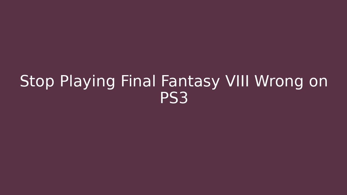 Stop Playing Final Fantasy VIII Wrong on PS3