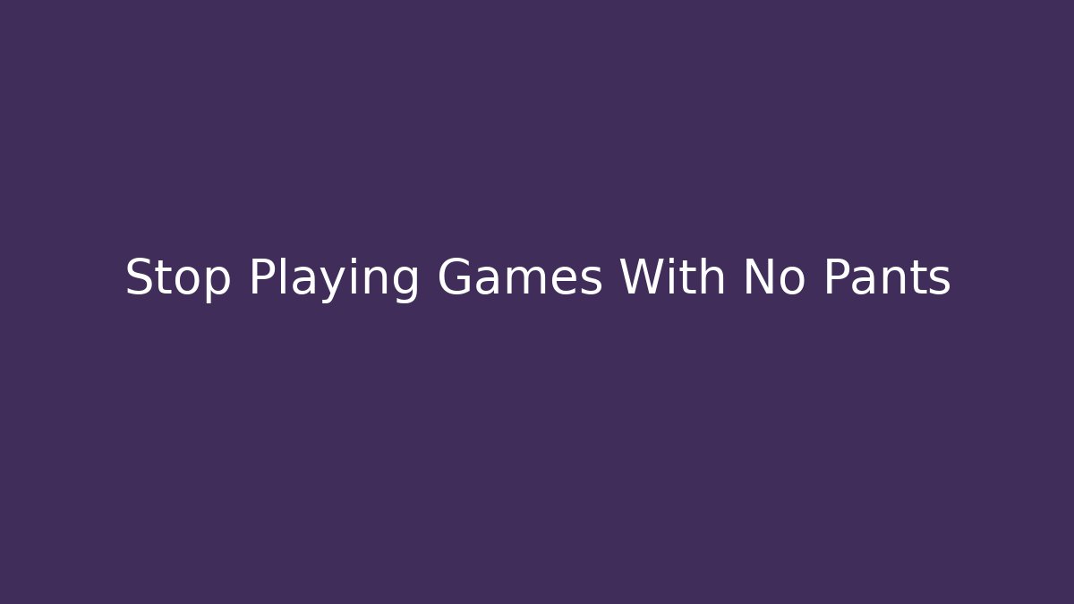 Stop Playing Games With No Pants - Create More Assets