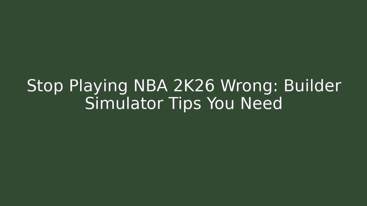 Stop Playing NBA 2K26 Wrong: Builder Simulator Tips You Need