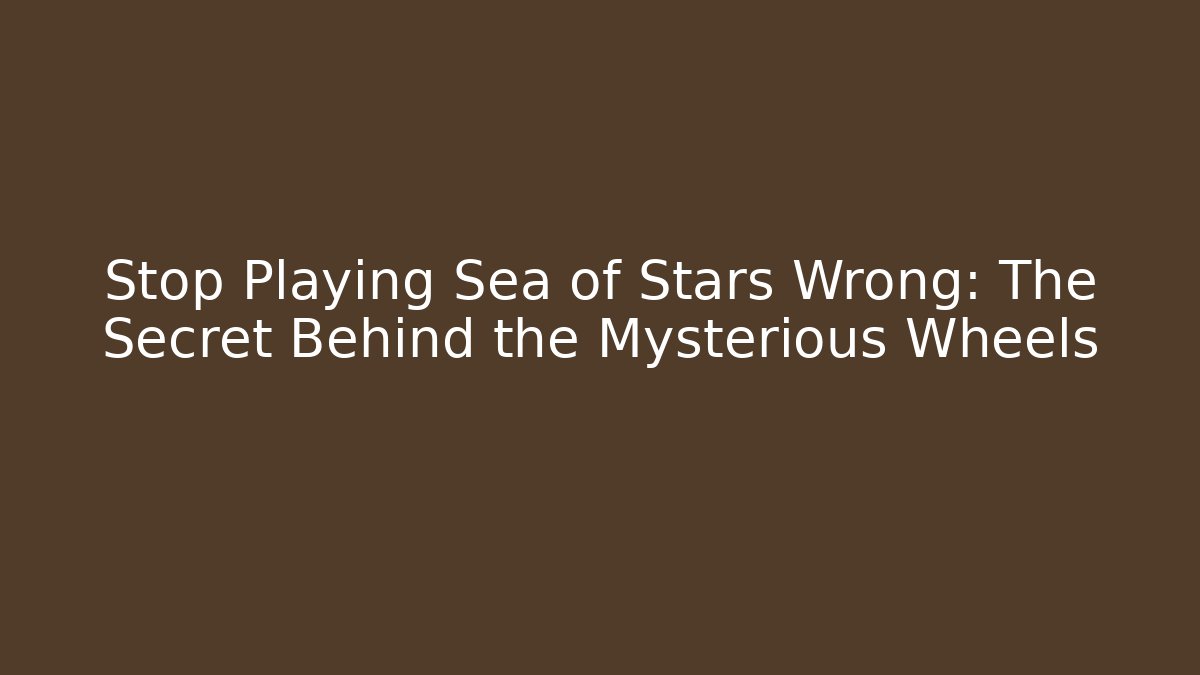 Stop Playing Sea of Stars Wrong: The Secret Behind the Mysterious Wheels