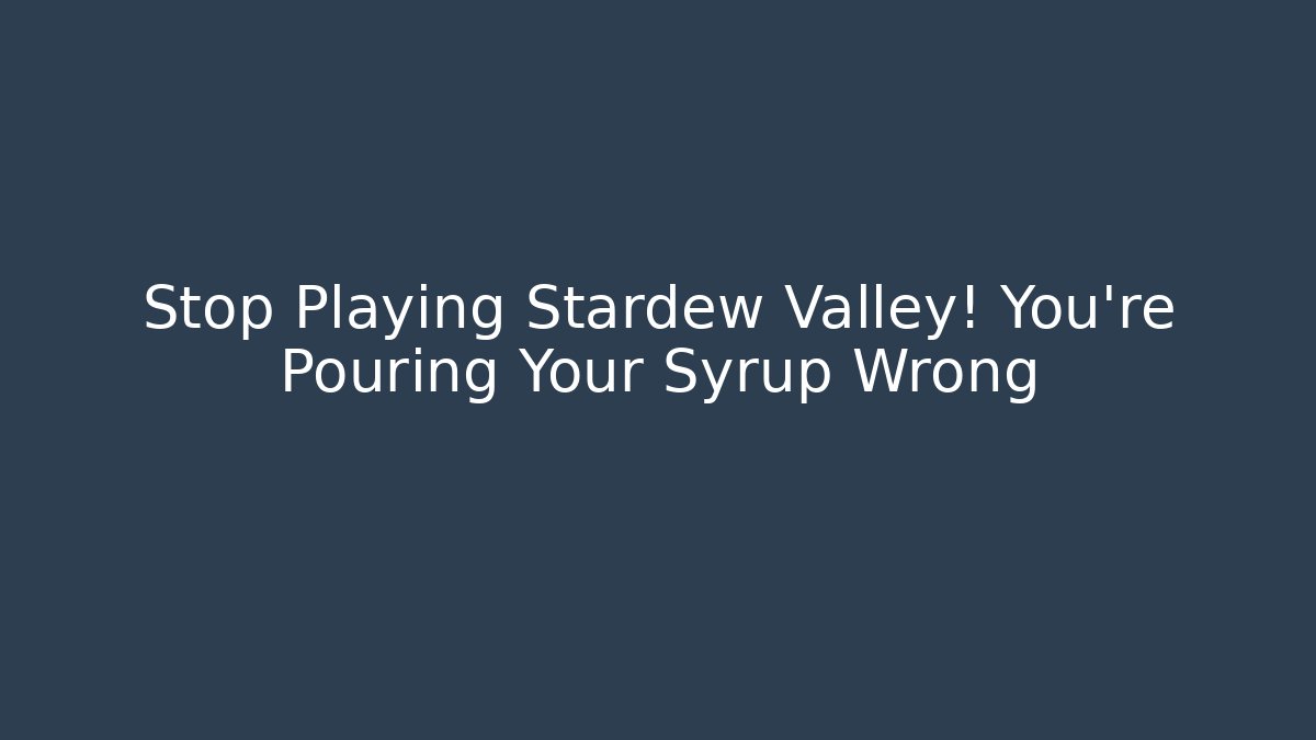 Stop Playing Stardew Valley! You're Pouring Your Syrup Wrong