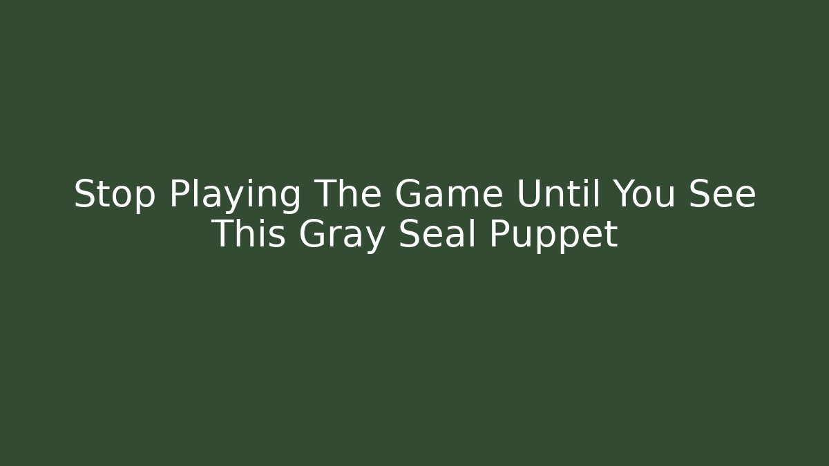 Stop Playing The Game Until You See This Gray Seal Puppet