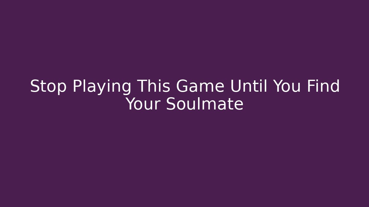Stop Playing This Game Until You Find Your Soulmate