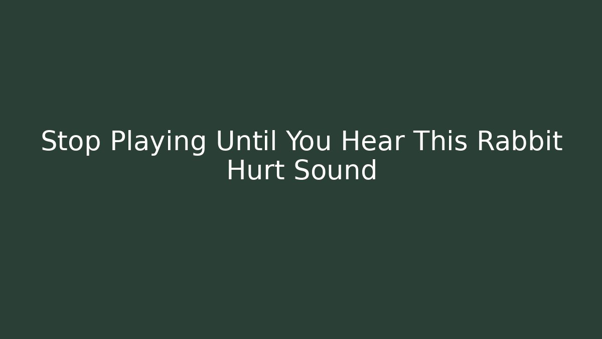 Stop Playing Until You Hear This Rabbit Hurt Sound