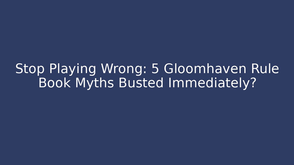 Stop Playing Wrong: 5 Gloomhaven Rule Book Myths Busted Immediately? - Create More Assets