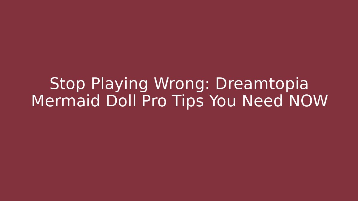 Stop Playing Wrong: Dreamtopia Mermaid Doll Pro Tips You Need NOW