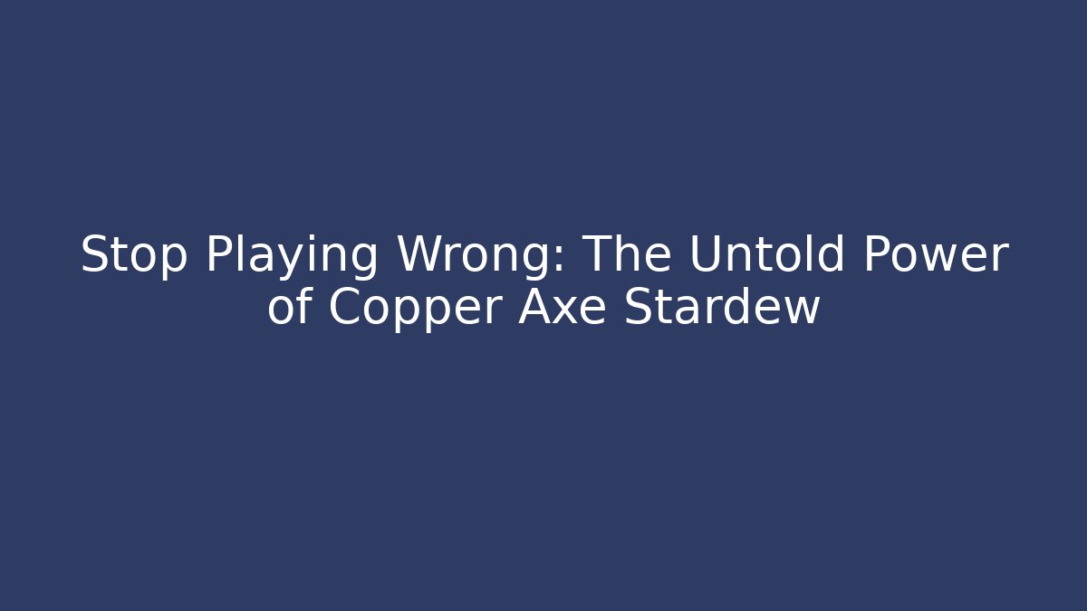 Stop Playing Wrong: The Untold Power of Copper Axe Stardew