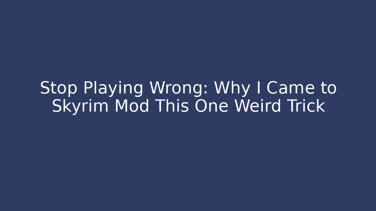 Stop Playing Wrong: Why I Came to Skyrim Mod This One Weird Trick