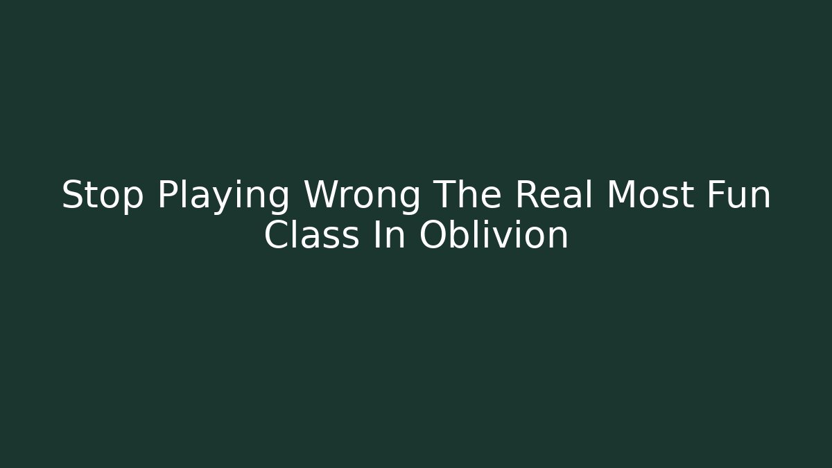 Stop Playing Wrong The Real Most Fun Class In Oblivion