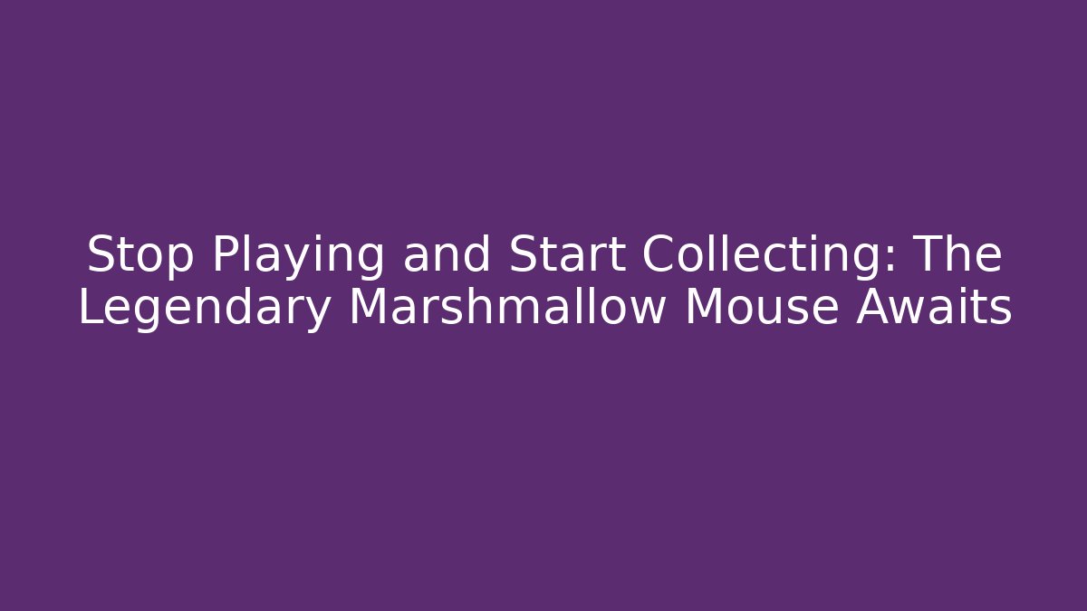 Stop Playing and Start Collecting: The Legendary Marshmallow Mouse Awaits