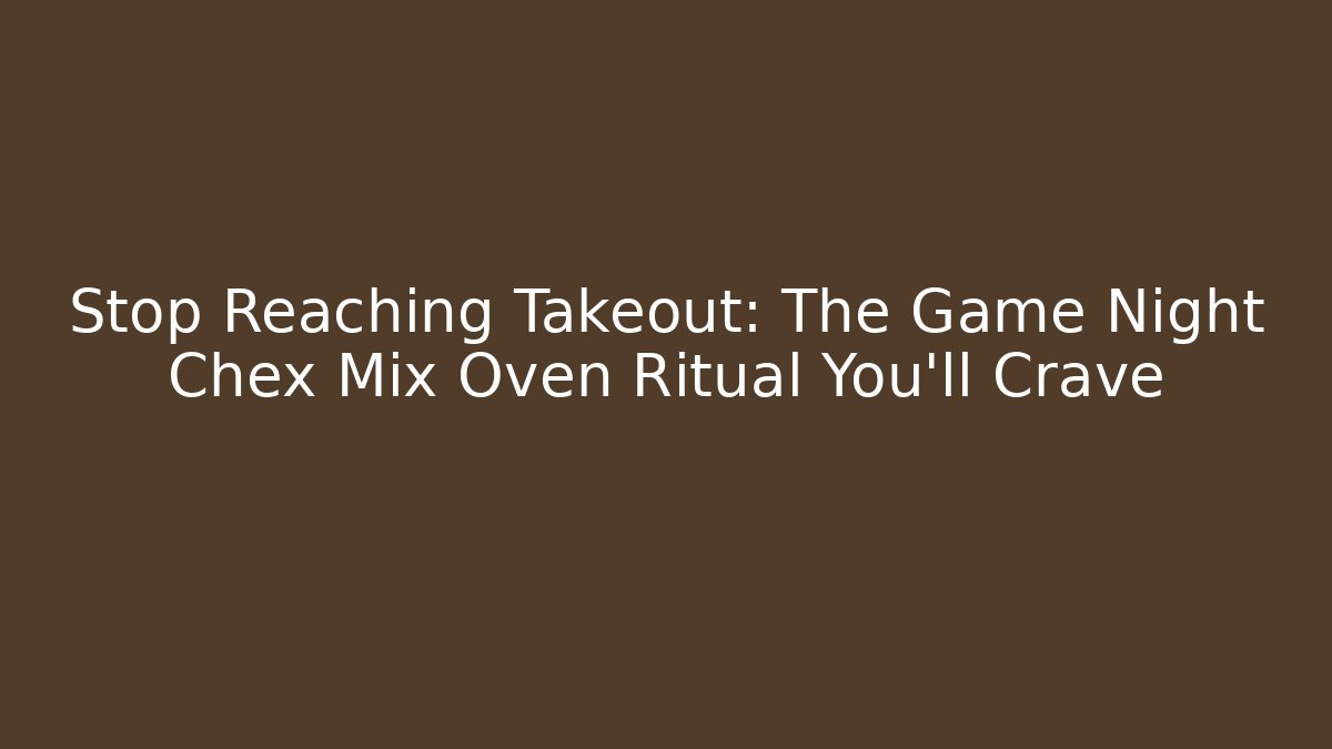 Stop Reaching Takeout: The Game Night Chex Mix Oven Ritual You'll Crave