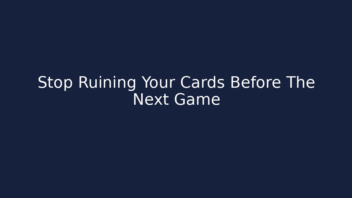 Stop Ruining Your Cards Before The Next Game