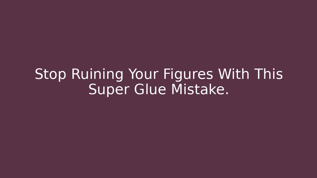 Stop Ruining Your Figures With This Super Glue Mistake.
