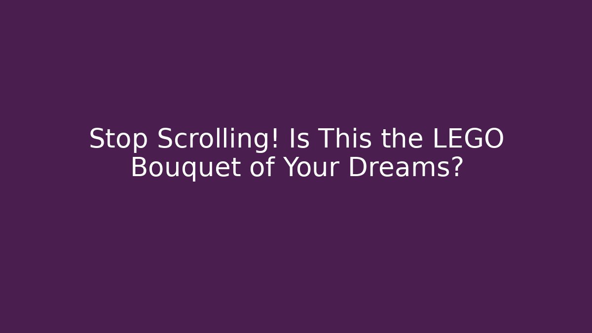 Stop Scrolling! Is This the LEGO Bouquet of Your Dreams?
