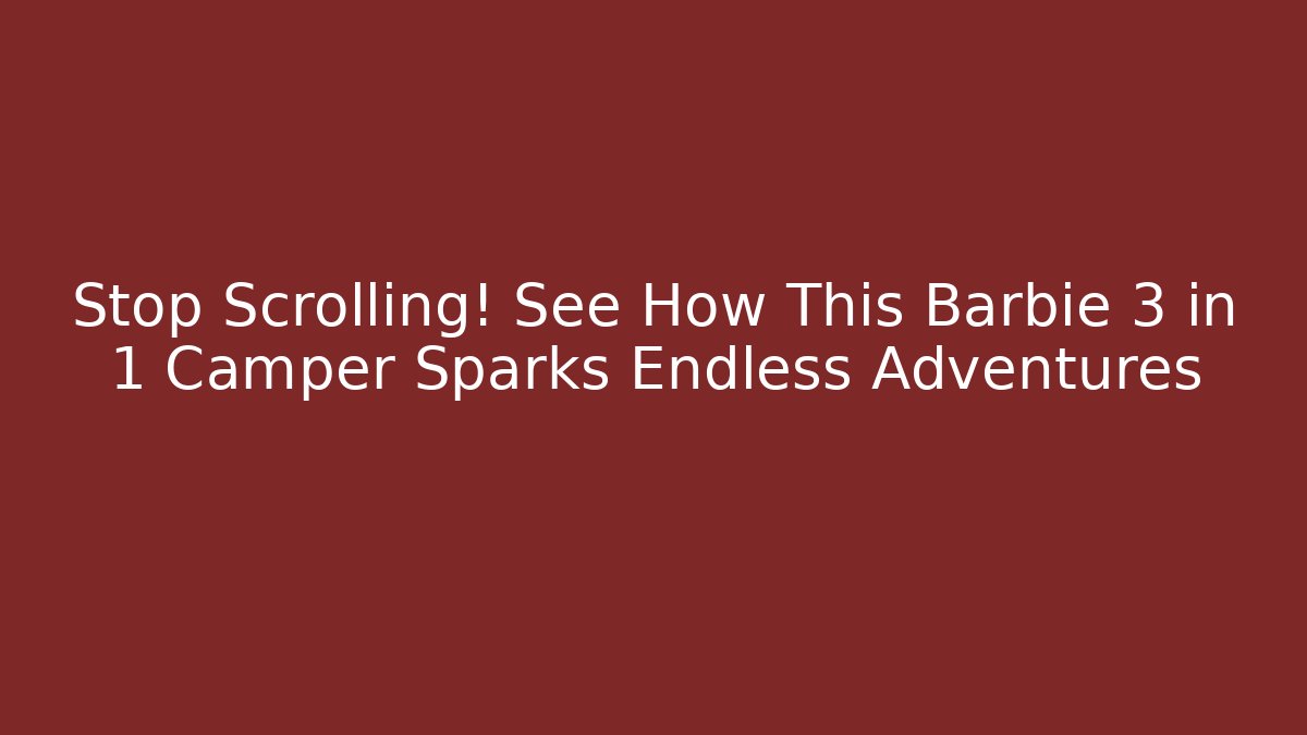 Stop Scrolling! See How This Barbie 3 in 1 Camper Sparks Endless Adventures