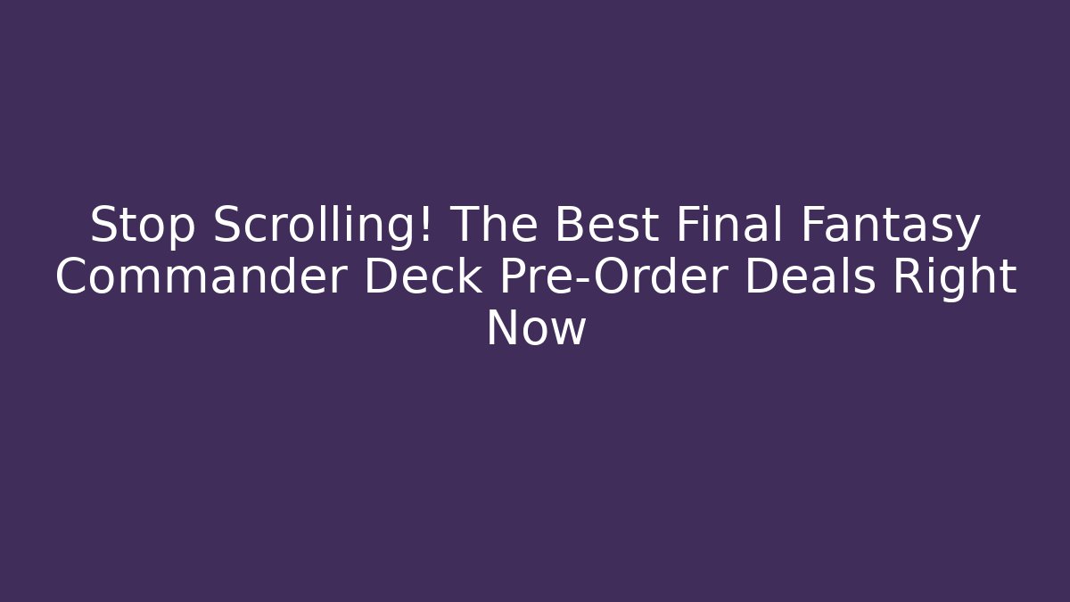 Stop Scrolling! The Best Final Fantasy Commander Deck Pre-Order Deals Right Now