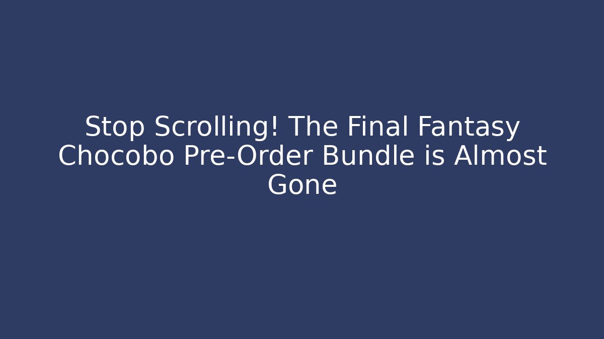 Stop Scrolling! The Final Fantasy Chocobo Pre-Order Bundle is Almost Gone