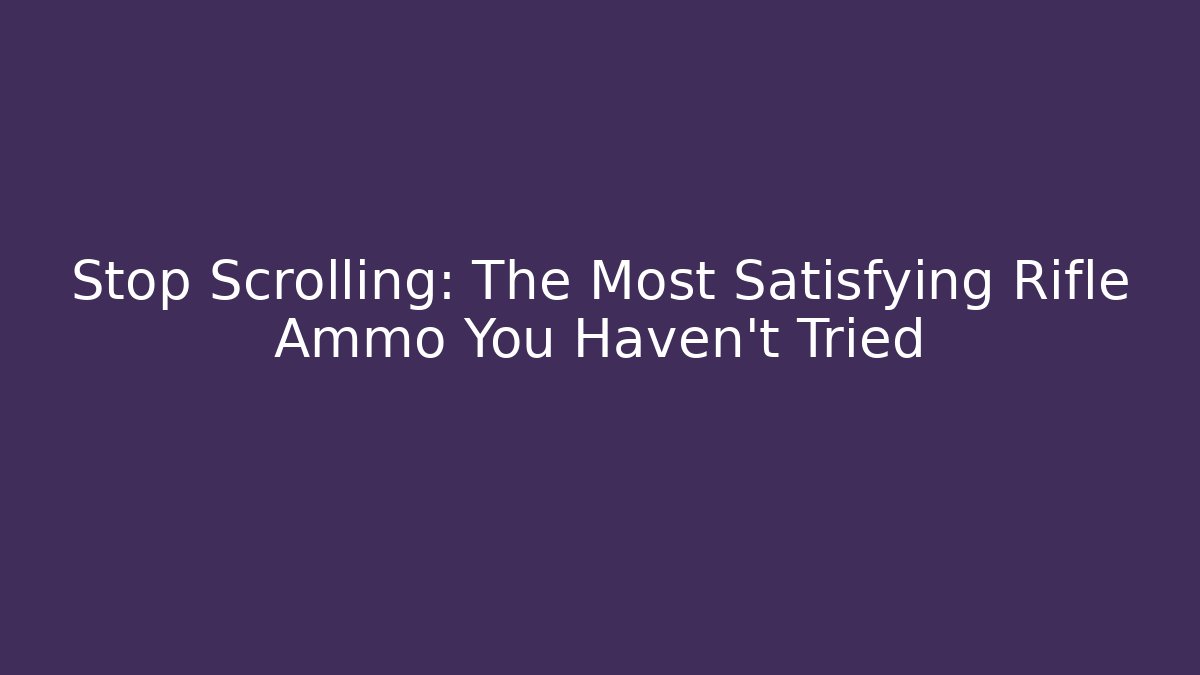 Stop Scrolling: The Most Satisfying Rifle Ammo You Haven't Tried