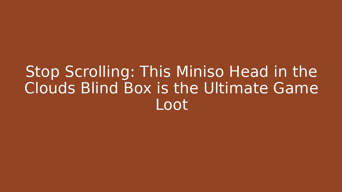 Stop Scrolling: This Miniso Head in the Clouds Blind Box is the Ultimate Game Loot