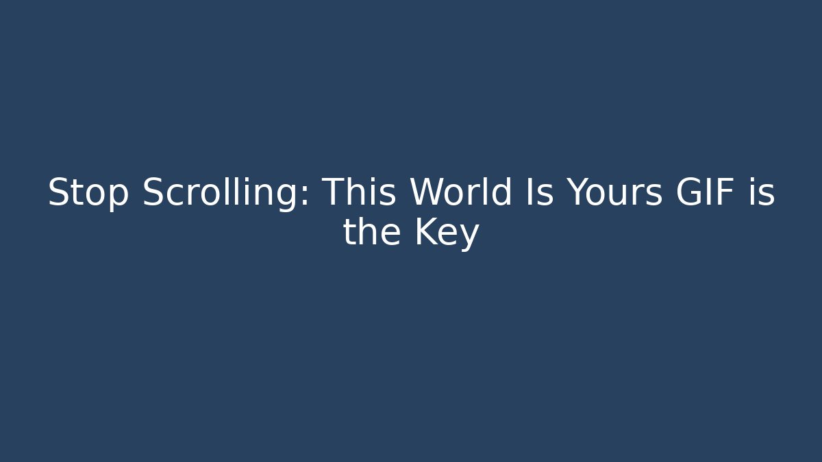 Stop Scrolling: This World Is Yours GIF is the Key