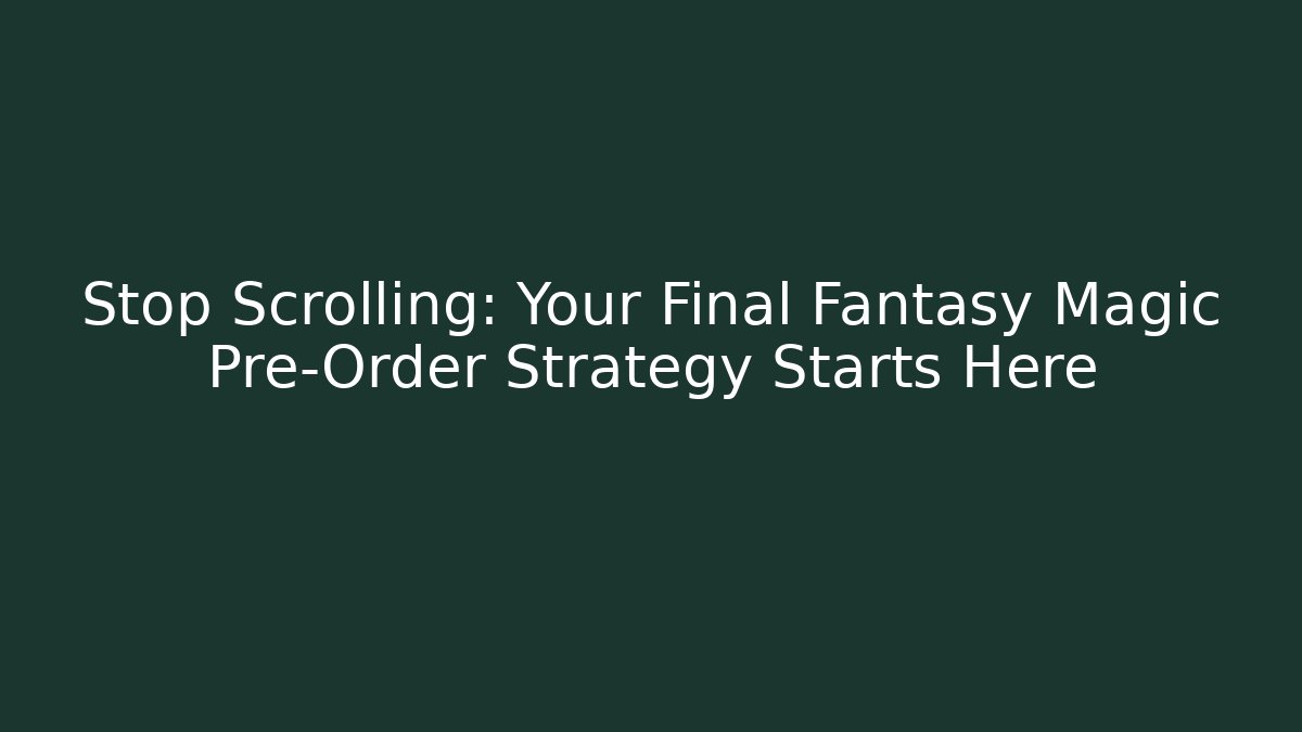 Stop Scrolling: Your Final Fantasy Magic Pre-Order Strategy Starts Here