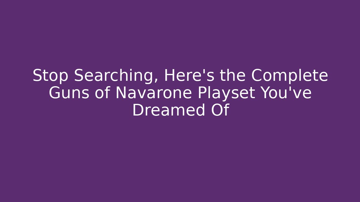 Stop Searching, Here's the Complete Guns of Navarone Playset You've Dreamed Of