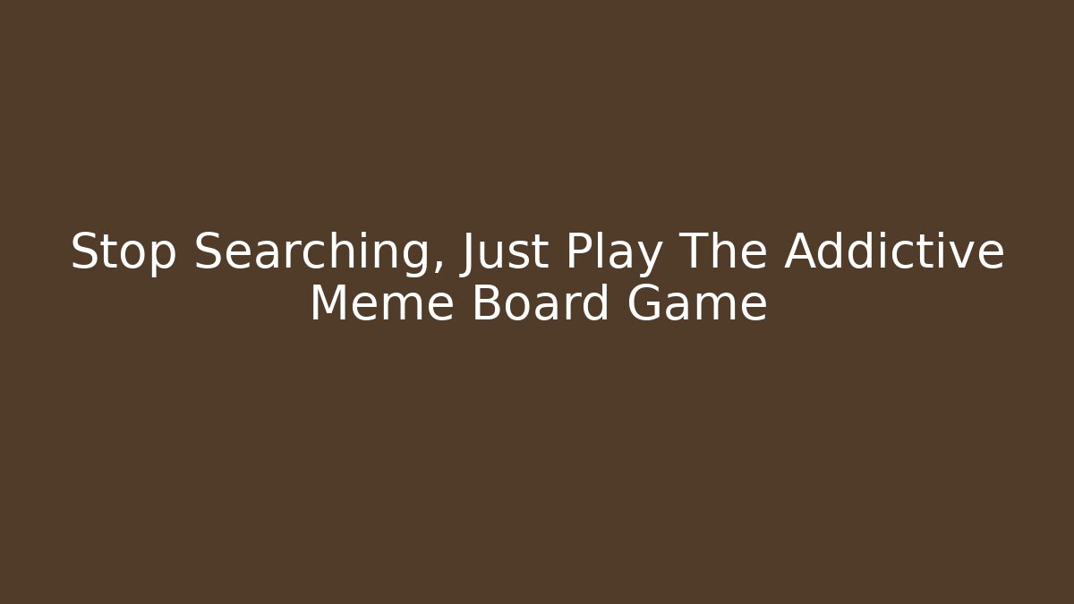 Stop Searching, Just Play The Addictive Meme Board Game