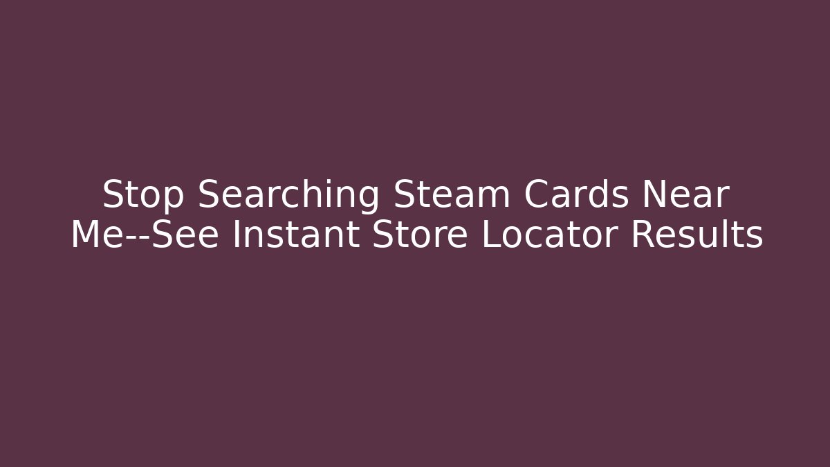 Stop Searching Steam Cards Near Me—See Instant Store Locator Results