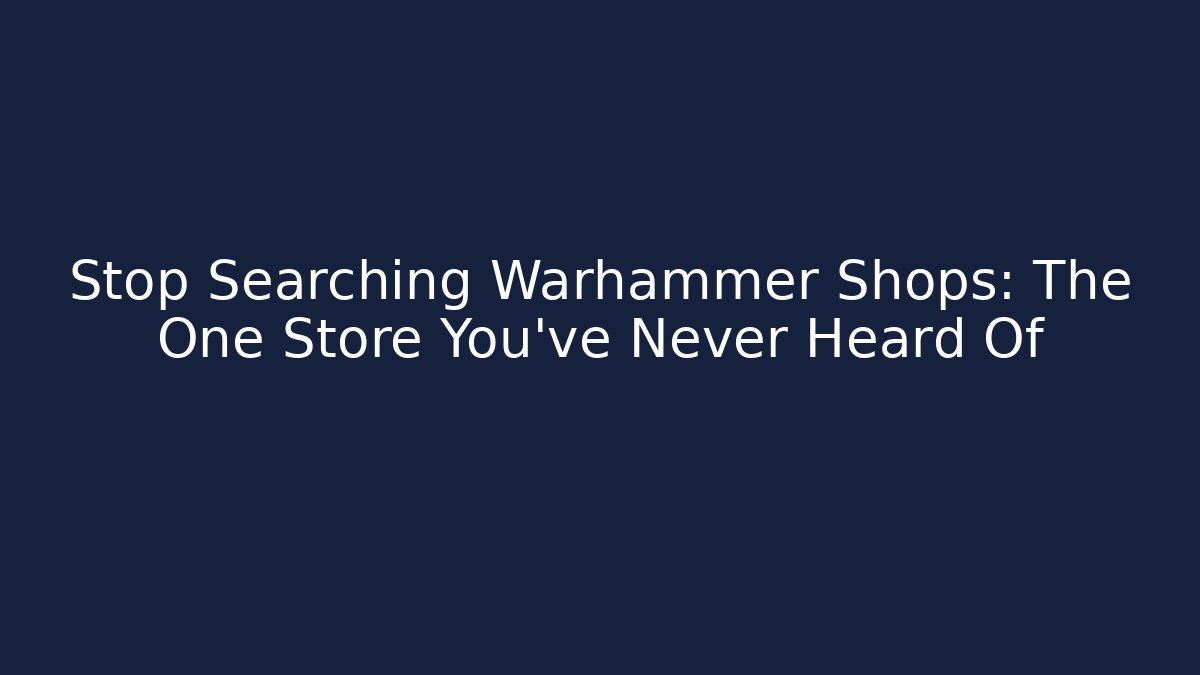 Stop Searching Warhammer Shops: The One Store You've Never Heard Of