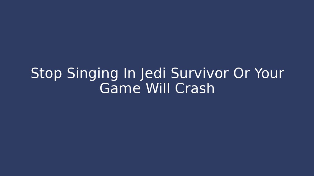 Stop Singing In Jedi Survivor Or Your Game Will Crash