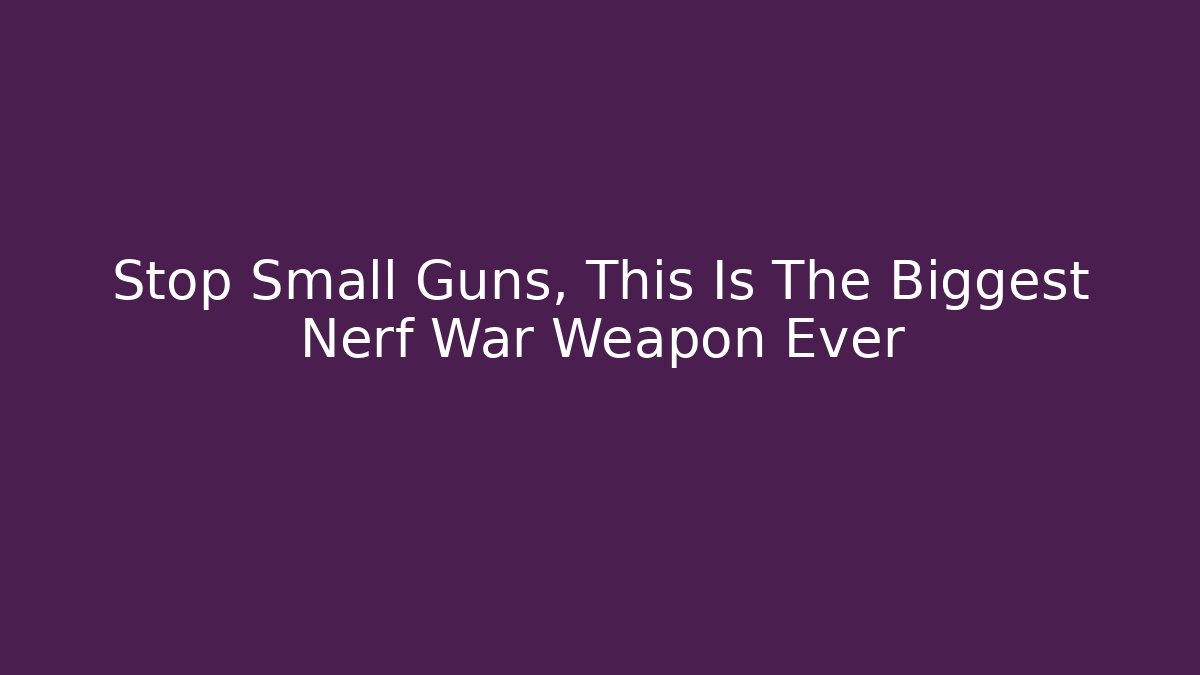 Stop Small Guns, This Is The Biggest Nerf War Weapon Ever - Create More Assets