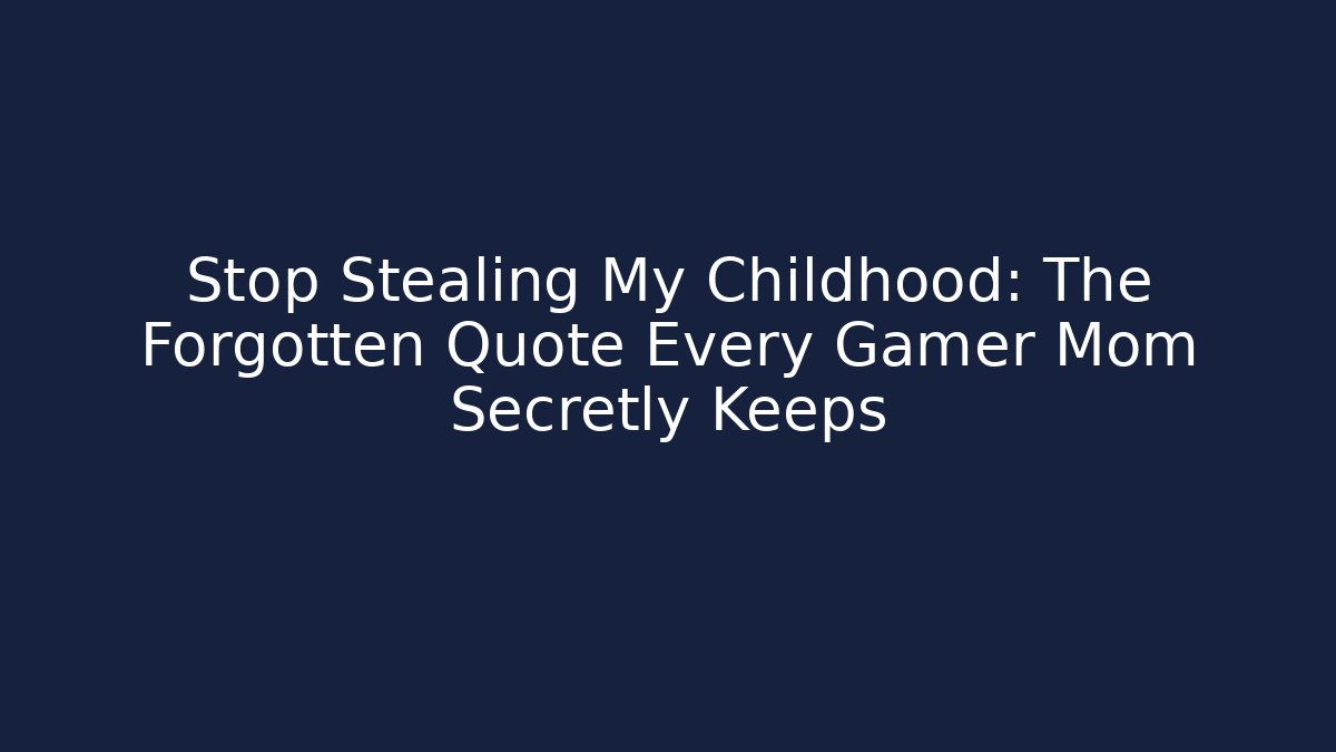 Stop Stealing My Childhood: The Forgotten Quote Every Gamer Mom Secretly Keeps