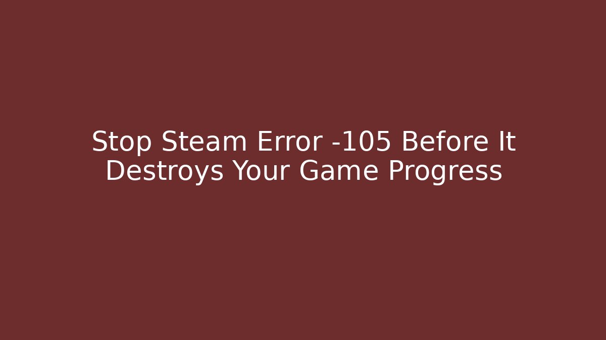 Stop Steam Error -105 Before It Destroys Your Game Progress