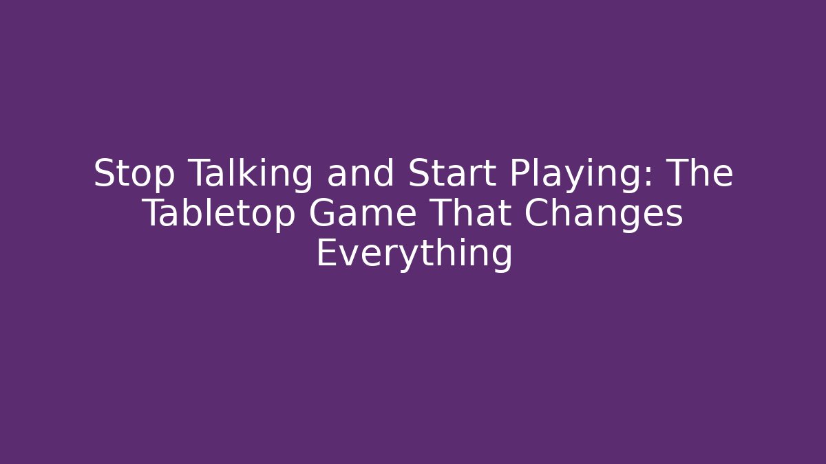 Stop Talking and Start Playing: The Tabletop Game That Changes Everything