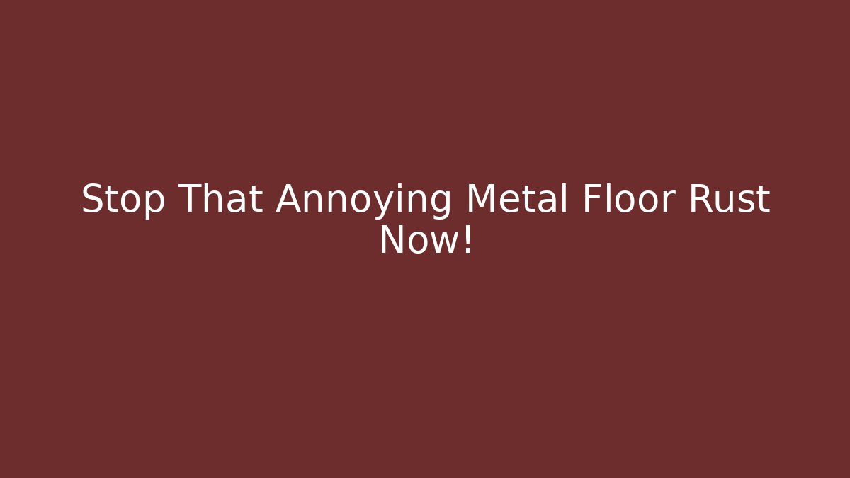 Stop That Annoying Metal Floor Rust Now!
