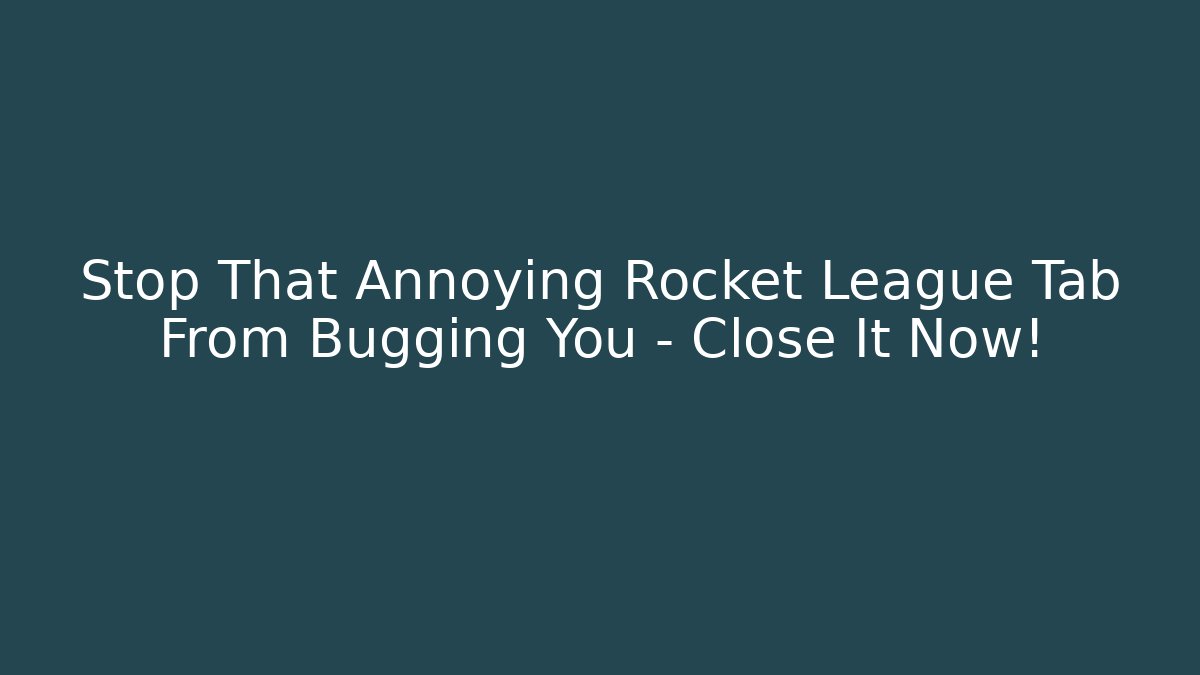 Stop That Annoying Rocket League Tab From Bugging You – Close It Now!