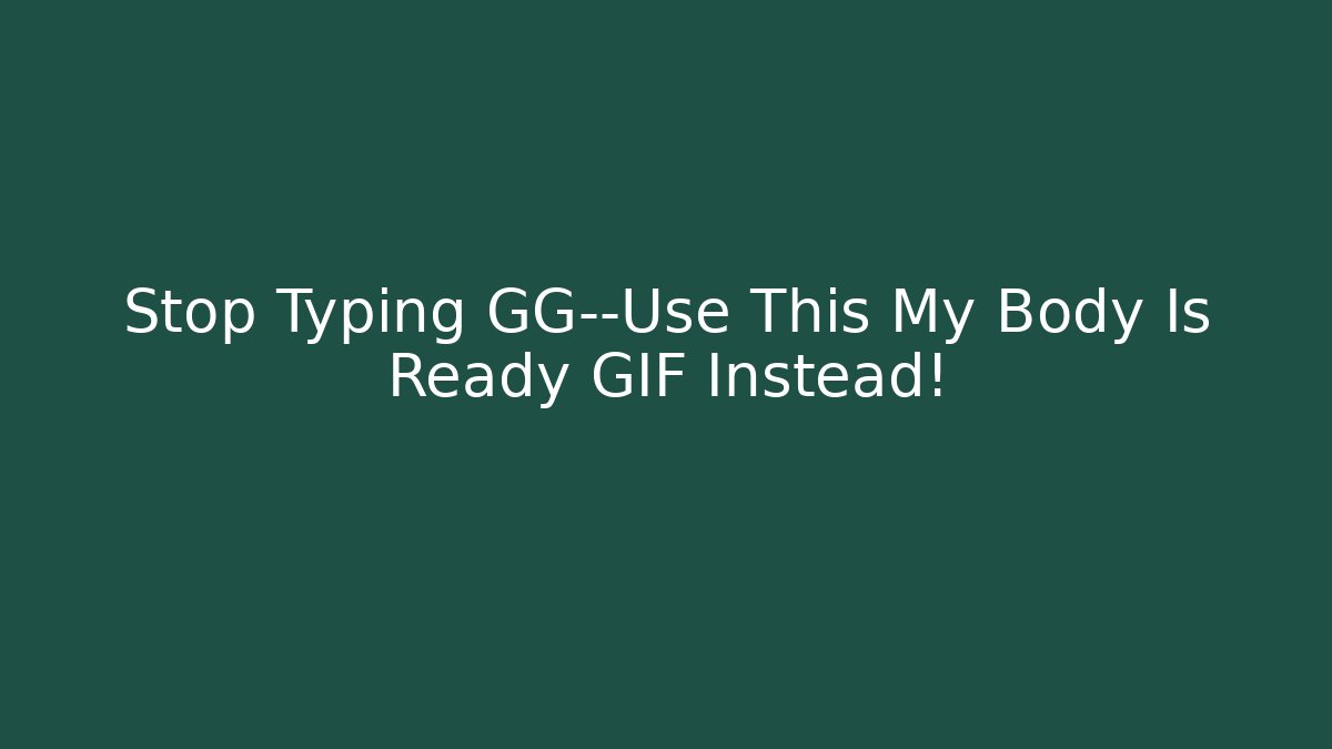 Stop Typing GG—Use This My Body Is Ready GIF Instead!