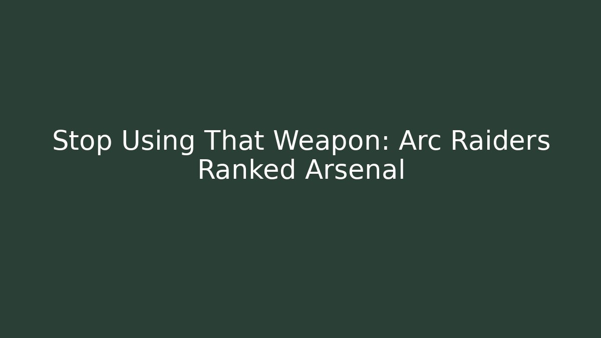 Stop Using That Weapon: Arc Raiders Ranked Arsenal - Create More Assets