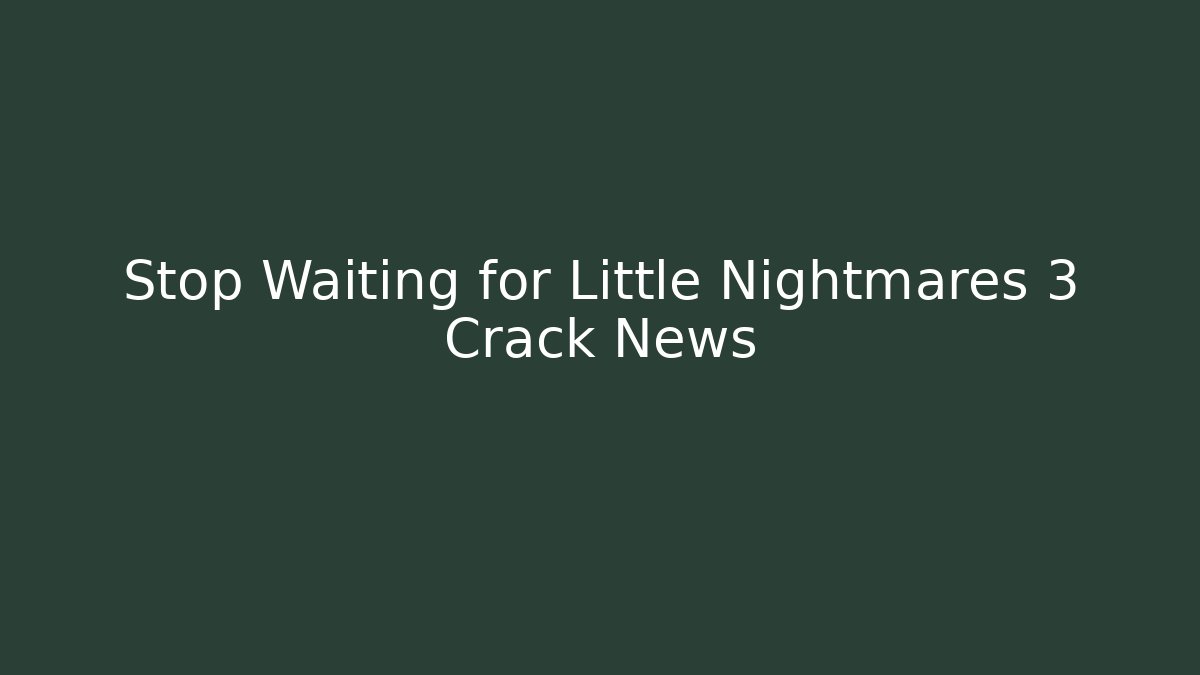 Stop Waiting for Little Nightmares 3 Crack News