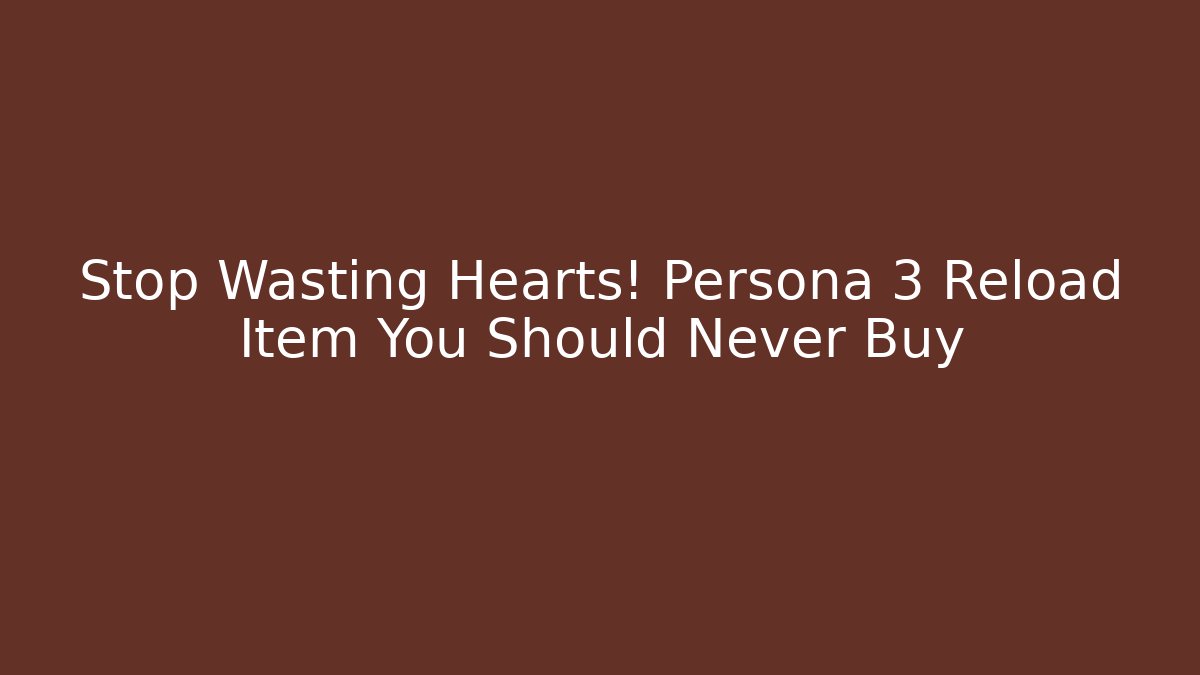 Stop Wasting Hearts! Persona 3 Reload Item You Should Never Buy