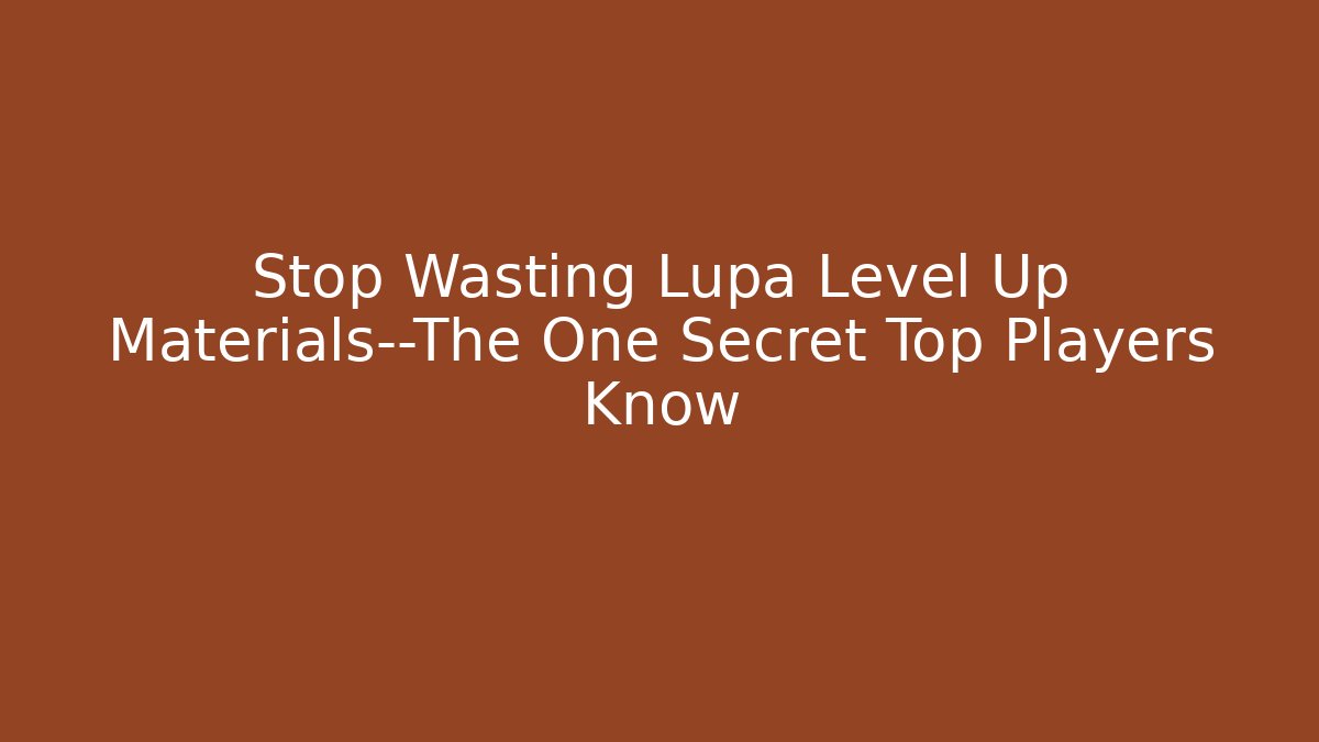 Stop Wasting Lupa Level Up Materials—The One Secret Top Players Know