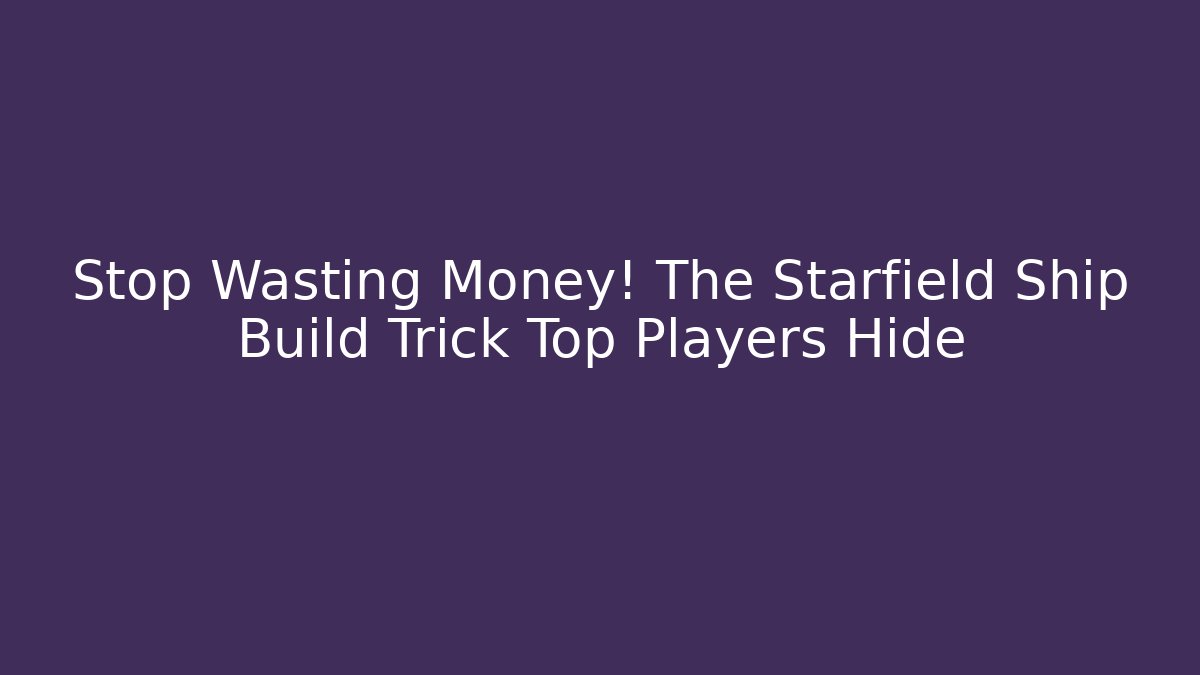 Stop Wasting Money! The Starfield Ship Build Trick Top Players Hide