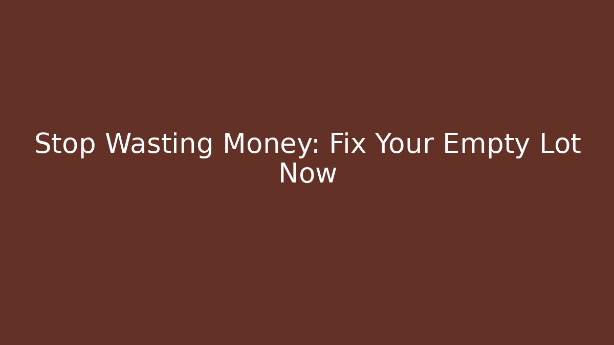 Stop Wasting Money: Fix Your Empty Lot Now - Create More Assets