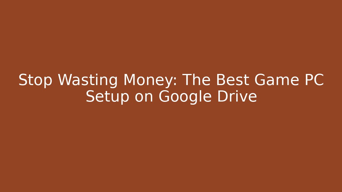 Stop Wasting Money: The Best Game PC Setup on Google Drive
