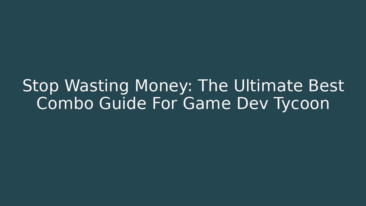Stop Wasting Money: The Ultimate Best Combo Guide For Game Dev Tycoon
