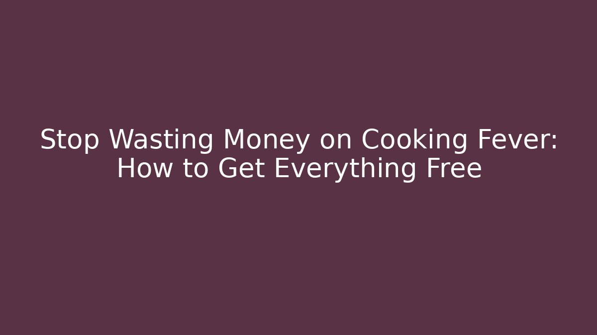 Stop Wasting Money on Cooking Fever: How to Get Everything Free