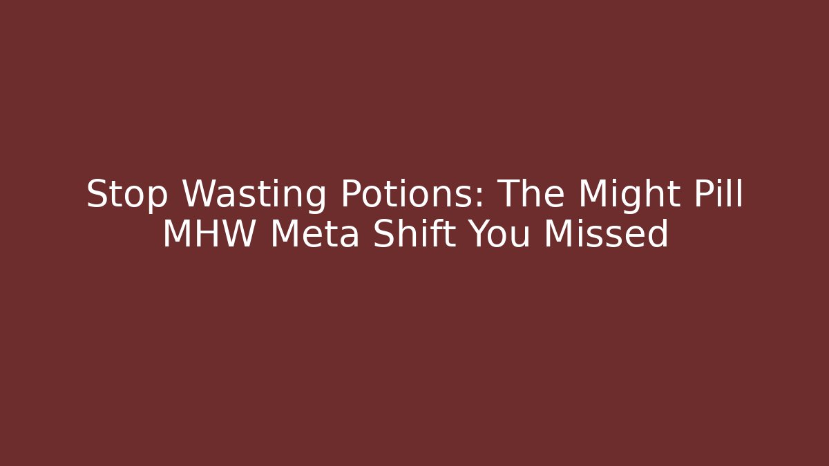 Stop Wasting Potions: The Might Pill MHW Meta Shift You Missed