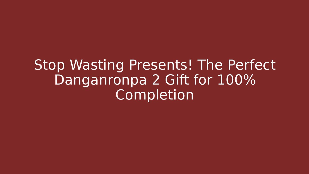 Stop Wasting Presents! The Perfect Danganronpa 2 Gift for 100% Completion