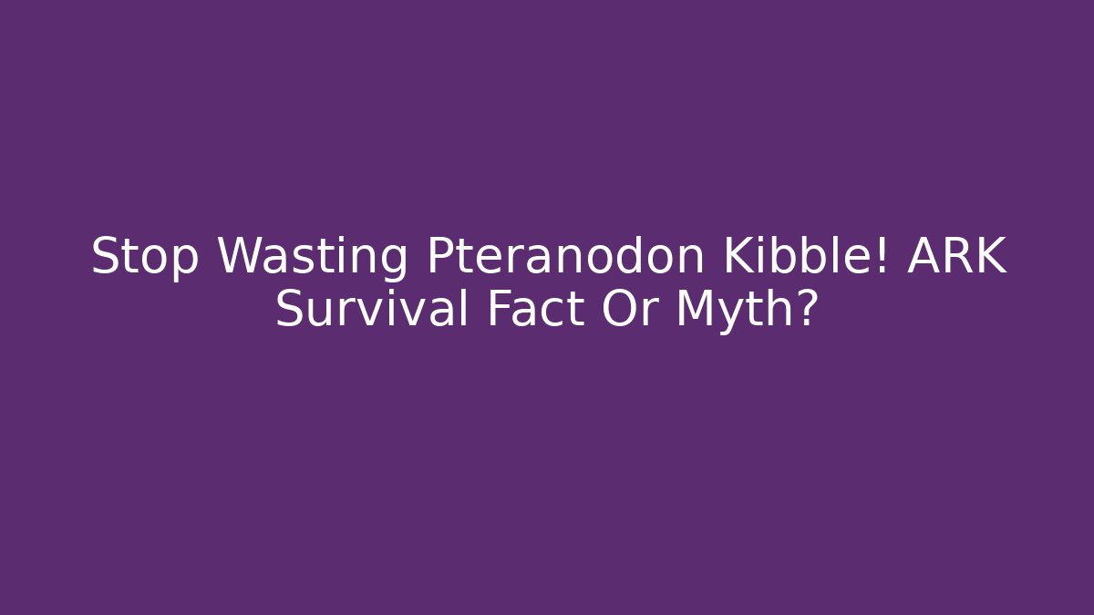 Stop Wasting Pteranodon Kibble! ARK Survival Fact Or Myth?