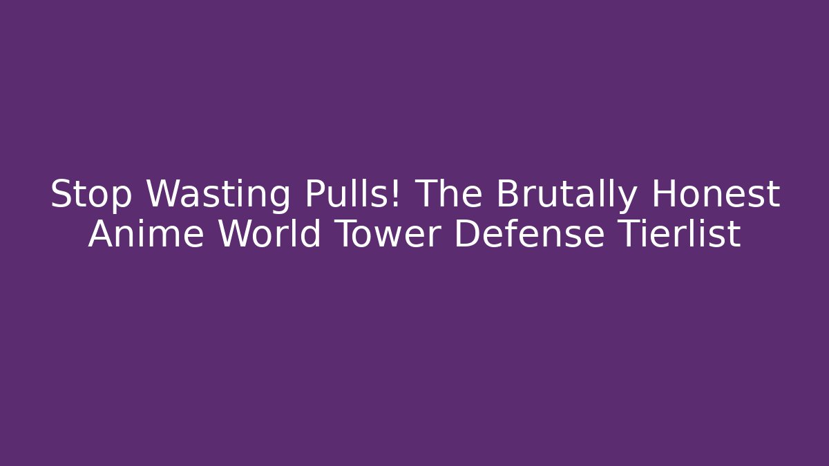 Stop Wasting Pulls! The Brutally Honest Anime World Tower Defense Tierlist